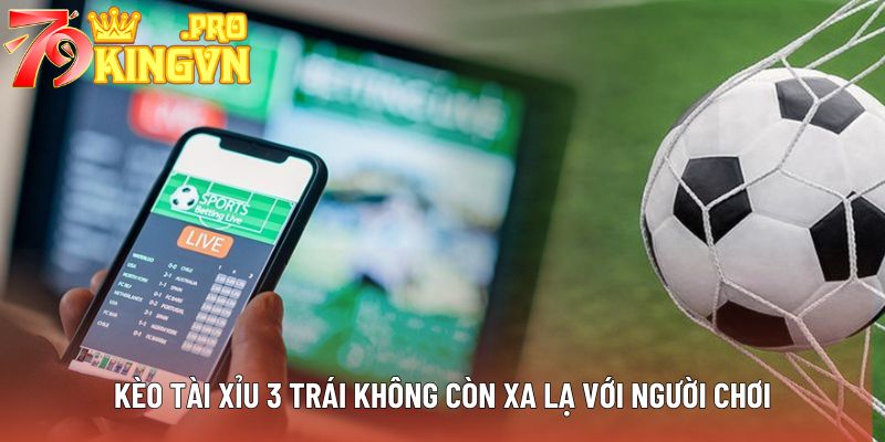 Kèo Tài Xỉu 3 trái không còn xa lạ với người chơi