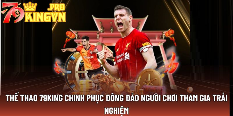 Thể thao 79king chinh phục đông đảo người chơi tham gia trải nghiệm